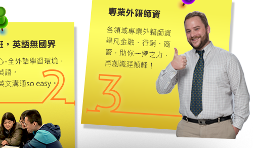 2. 1~6人精緻小班，英語無國界：打造國外語言中心-全外語學習環境，保證輕鬆開口說英語，多國師資群讓你英文溝通so easy。3. 專業外籍資師：各領域專業外籍師資舉凡金融、行銷、商管，助你一臂之力，再創職涯顛峰！